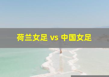 荷兰女足 vs 中国女足